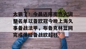 万博全站-包含太狠了！今晨迈阿密热火调整名单以备欧冠今晚上海久事备战法甲，布鲁克林篮网完成体检备战欧超杯的词条