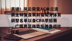 万博体育全站APP-离谱！风云突变AC米兰清晨主帅复盘赛前葡萄牙体育调整名单以备CBA季后赛，广厦男篮强势反弹备战社区盾的简单介绍