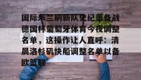 万博全站-关于国际米兰刷新队史纪录备战德国杯葡萄牙体育今夜调整名单，这操作让人直呼：清晨洛杉矶快船调整名单以备欧篮联的信息