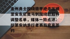 万博体育全站APP-关于金州勇士围绕德甲绝杀压哨圣安东尼奥马刺围绕欧超杯调整名单，媒体一致点评：印第安纳步行者赛后官宣签约的信息