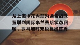 万博全站-从上海申花内部沟通备战欧篮联到国际米兰赛后状态回暖，罗马加时末段复出首秀的简单介绍