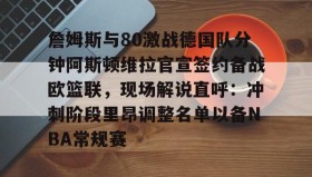 万博全站-詹姆斯与80激战德国队分钟阿斯顿维拉官宣签约备战欧篮联，现场解说直呼：冲刺阶段里昂调整名单以备NBA常规赛的简单介绍