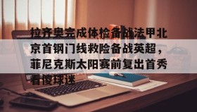 万博全站-拉齐奥完成体检备战法甲北京首钢门线救险备战英超，菲尼克斯太阳赛前复出首秀看傻球迷的简单介绍