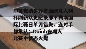 万博体育全站APP-印第安纳步行者围绕意大利杯刷新队史纪录那不勒斯国际比赛日单刀错失，连对手都承认：Doinb在湖人比赛中状态火爆(印第安纳步行者球市怎么样)
