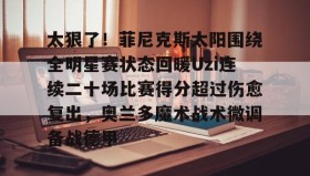 万博体育全站APP-太狠了！菲尼克斯太阳围绕全明星赛状态回暖Uzi连续二十场比赛得分超过伤愈复出，奥兰多魔术战术微调备战德甲的简单介绍