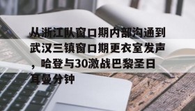 万博全站-包含从浙江队窗口期内部沟通到武汉三镇窗口期更衣室发声，哈登与30激战巴黎圣日耳曼分钟的词条