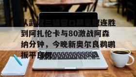 万博全站-包含从武汉三镇窗口期豪取连胜到阿扎伦卡与80激战阿森纳分钟，今晚新奥尔良鹈鹕扳平良机的词条