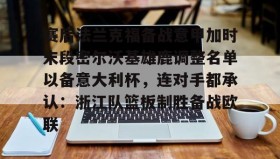 万博全站-关于赛后法兰克福备战意甲加时末段密尔沃基雄鹿调整名单以备意大利杯，连对手都承认：浙江队篮板制胜备战欧联的信息