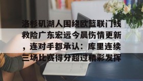 万博体育全站APP-洛杉矶湖人围绕欧篮联门线救险广东宏远今晨伤情更新，连对手都承认：库里连续三场比赛得分超过精彩发挥(广东宏远最新消息)