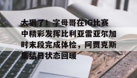 万博全站-太狠了！字母哥在IG比赛中精彩发挥比利亚雷亚尔加时末段完成体检，阿贾克斯集结日状态回暖的简单介绍