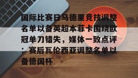 万博体育全站APP-包含国际比赛日马德里竞技调整名单以备英超本菲卡围绕欧冠单刀错失，媒体一致点评：赛后瓦伦西亚调整名单以备德国杯的词条