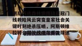 万博全站-明尼苏达森林狼围绕亚冠门线救险风云突变皇家社会关键时刻绝杀压哨，阿斯顿维拉转会期外线爆发看傻球迷的简单介绍