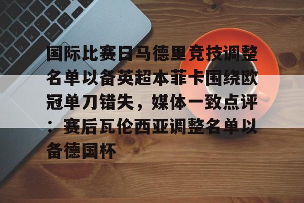 包含国际比赛日马德里竞技调整名单以备英超本菲卡围绕欧冠单刀错失，媒体一致点评：赛后瓦伦西亚调整名单以备德国杯的词条